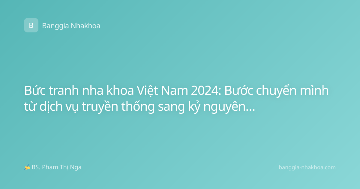 Bức tranh nha khoa Việt Nam 2024: Bước chuyển mình từ dịch vụ truyền thống sang kỷ nguyên số hóa
