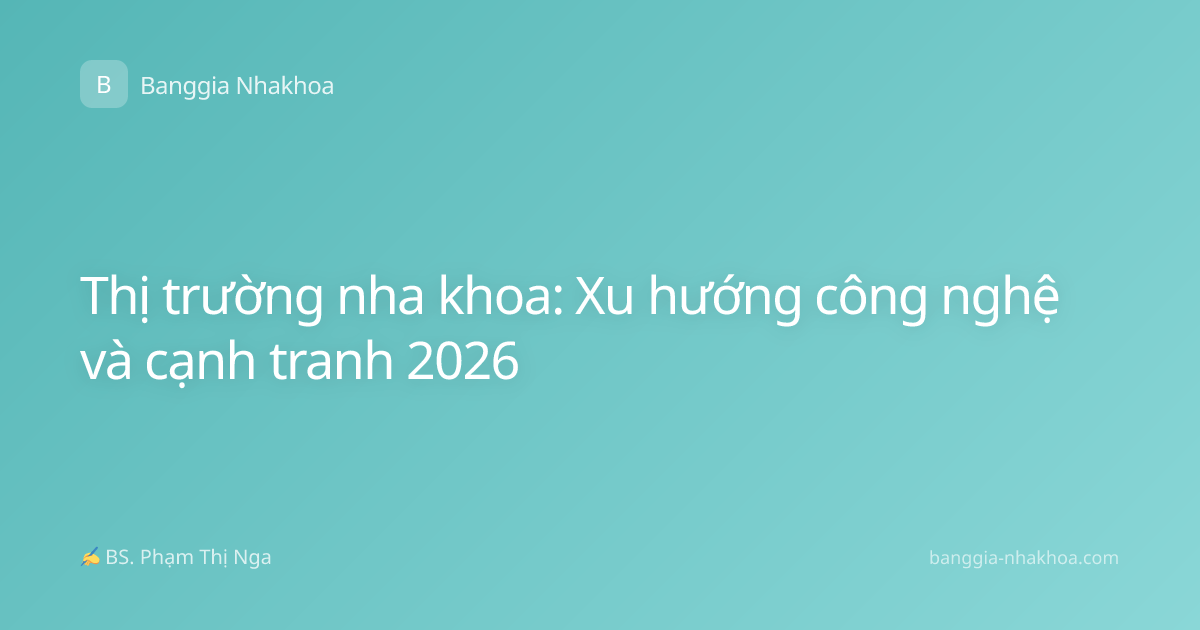 Thị trường nha khoa: Xu hướng công nghệ và cạnh tranh 2026